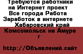 Требуются работники на Интернет-проект - Все города Работа » Заработок в интернете   . Хабаровский край,Комсомольск-на-Амуре г.